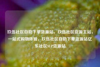 玖伍社区自助下单货源站，玖伍社区货源主站，一站式购物体验，玖伍社区自助下单货源站亿乐社区SUP货源站