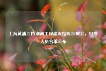 上海黄浦江挡潮闸工程建设指挥部成立，组成人员名单公布
