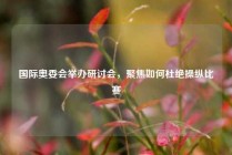 国际奥委会举办研讨会，聚焦如何杜绝操纵比赛