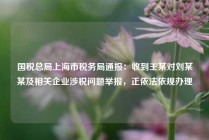 国税总局上海市税务局通报：收到王某对刘某某及相关企业涉税问题举报，正依法依规办理