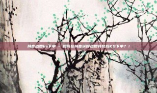 抖音点赞ks下单 - 如何在抖音获得点赞并完成KS下单？！