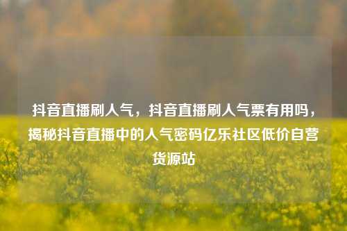 抖音直播刷人气，抖音直播刷人气票有用吗	，揭秘抖音直播中的人气密码亿乐社区低价自营货源站  第1张