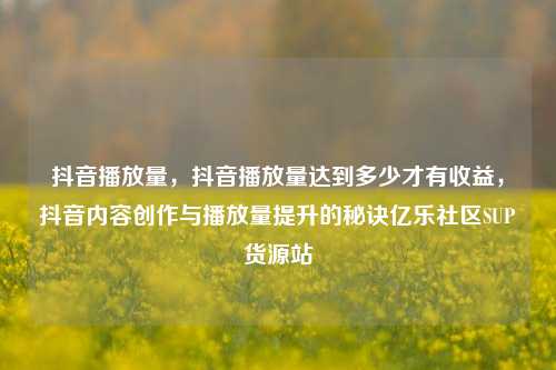 抖音播放量	，抖音播放量达到多少才有收益，抖音内容创作与播放量提升的秘诀亿乐社区SUP货源站  第1张
