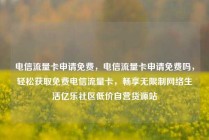 电信流量卡申请免费，电信流量卡申请免费吗，轻松获取免费电信流量卡，畅享无限制网络生活亿乐社区低价自营货源站