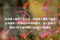 抖音真人播放下单平台，抖音真人播放下单平台有哪些，抖音直播带货新模式，真人直播与即时订单无缝对接亿乐社区SUP货源站