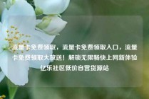 流量卡免费领取，流量卡免费领取入口，流量卡免费领取大放送！解锁无限畅快上网新体验亿乐社区低价自营货源站